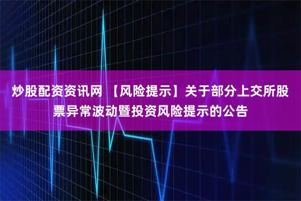 炒股配资资讯网 【风险提示】关于部分上交所股票异常波动暨投资风险提示的公告