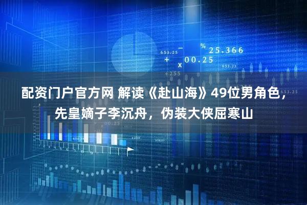 配资门户官方网 解读《赴山海》49位男角色，先皇嫡子李沉舟，伪装大侠屈寒山