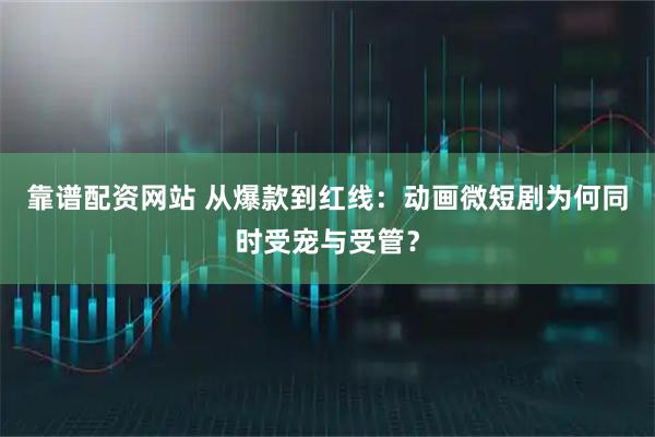 靠谱配资网站 从爆款到红线：动画微短剧为何同时受宠与受管？