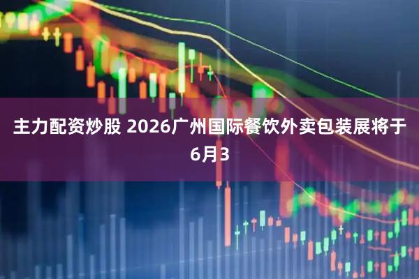 主力配资炒股 2026广州国际餐饮外卖包装展将于6月3