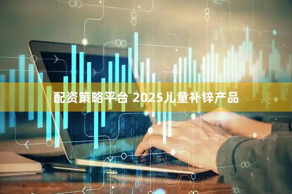 配资策略平台 2025儿童补锌产品