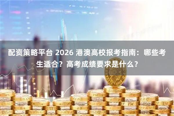 配资策略平台 2026 港澳高校报考指南：哪些考生适合？高考成绩要求是什么？