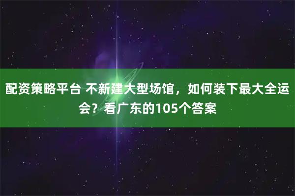 配资策略平台 不新建大型场馆，如何装下最大全运会？看广东的105个答案