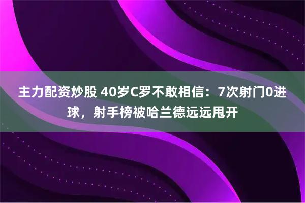 主力配资炒股 40岁C罗不敢相信：7次射门0进球，射手榜被哈兰德远远甩开