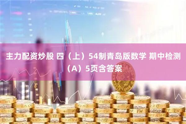 主力配资炒股 四（上）54制青岛版数学 期中检测（A）5页含答案