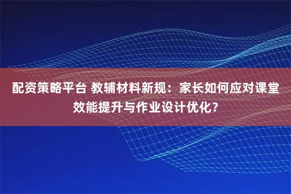 配资策略平台 教辅材料新规：家长如何应对课堂效能提升与作业设计优化？