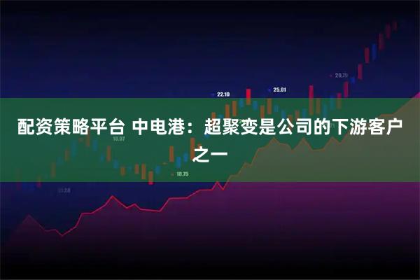 配资策略平台 中电港：超聚变是公司的下游客户之一