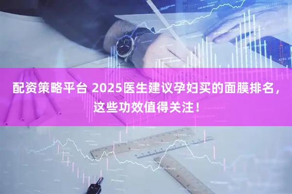 配资策略平台 2025医生建议孕妇买的面膜排名，这些功效值得关注！