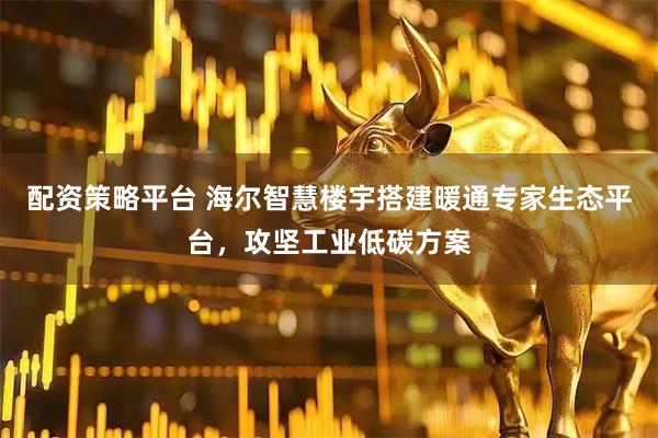 配资策略平台 海尔智慧楼宇搭建暖通专家生态平台，攻坚工业低碳方案