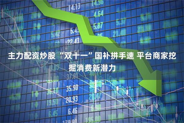 主力配资炒股 “双十一”国补拼手速 平台商家挖掘消费新潜力