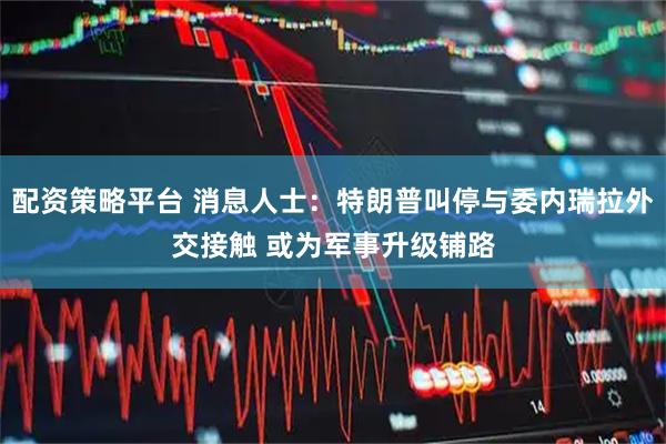 配资策略平台 消息人士：特朗普叫停与委内瑞拉外交接触 或为军事升级铺路