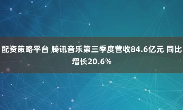 配资策略平台 腾讯音乐第三季度营收84.6亿元 同比增长20.6%