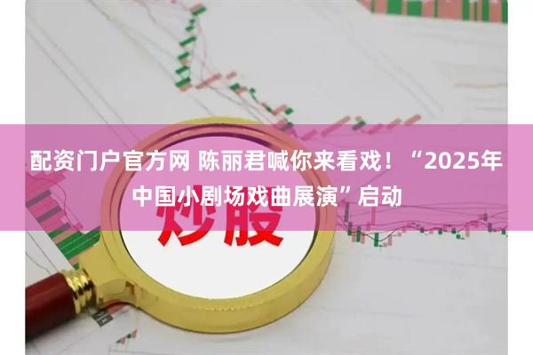 配资门户官方网 陈丽君喊你来看戏！“2025年中国小剧场戏曲展演”启动