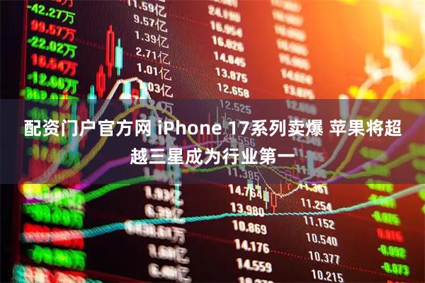 配资门户官方网 iPhone 17系列卖爆 苹果将超越三星成为行业第一