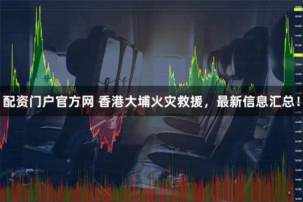 配资门户官方网 香港大埔火灾救援，最新信息汇总！