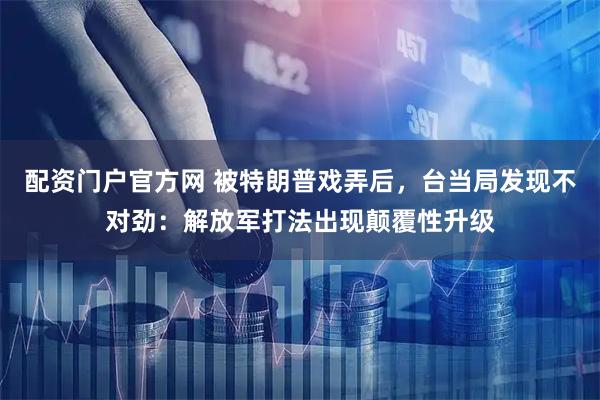 配资门户官方网 被特朗普戏弄后，台当局发现不对劲：解放军打法出现颠覆性升级