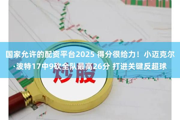 国家允许的配资平台2025 得分很给力！小迈克尔·波特17中9砍全队最高26分 打进关键反超球