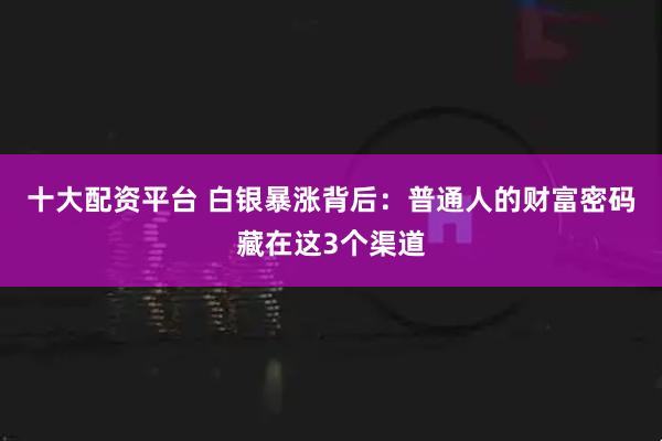 十大配资平台 白银暴涨背后：普通人的财富密码藏在这3个渠道
