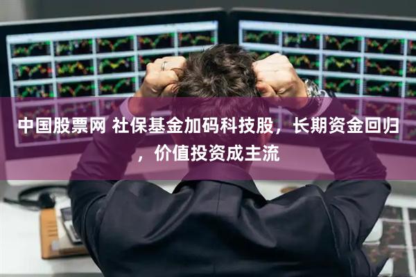中国股票网 社保基金加码科技股，长期资金回归，价值投资成主流