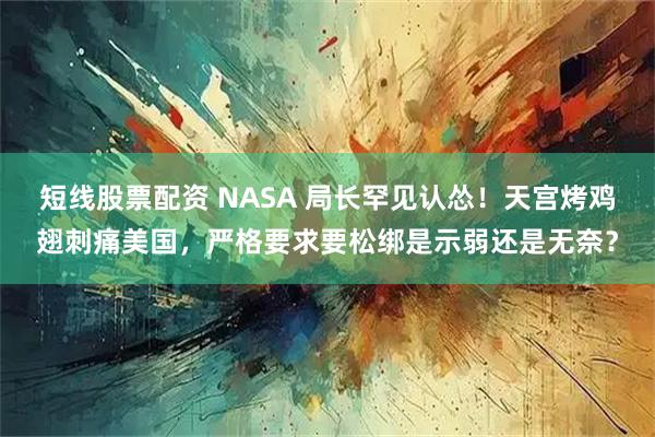 短线股票配资 NASA 局长罕见认怂！天宫烤鸡翅刺痛美国，严格要求要松绑是示弱还是无奈？