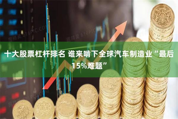 十大股票杠杆排名 谁来啃下全球汽车制造业“最后15%难题”