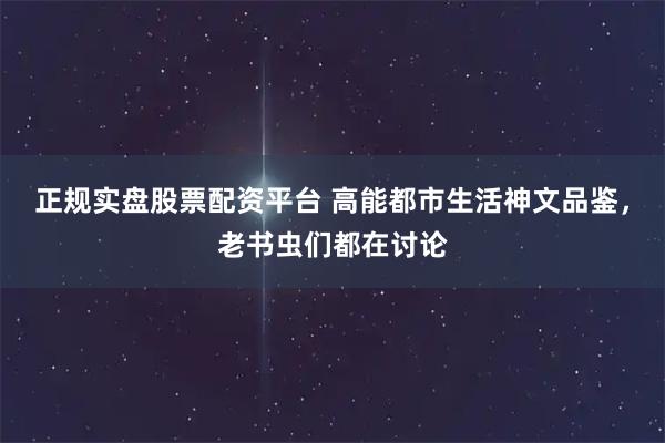 正规实盘股票配资平台 高能都市生活神文品鉴，老书虫们都在讨论