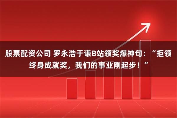 股票配资公司 罗永浩于谦B站领奖爆神句：“拒领终身成就奖，我们的事业刚起步！”