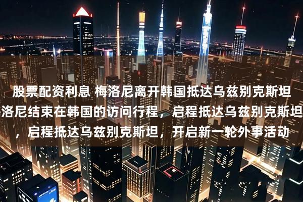 股票配资利息 梅洛尼离开韩国抵达乌兹别克斯坦机场！意大利女总理梅洛尼结束在韩国的访问行程，启程抵达乌兹别克斯坦，开启新一轮外事活动