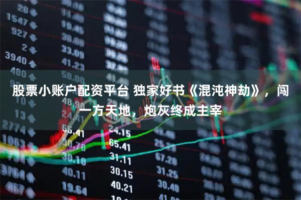 股票小账户配资平台 独家好书《混沌神劫》，闯一方天地，炮灰终成主宰