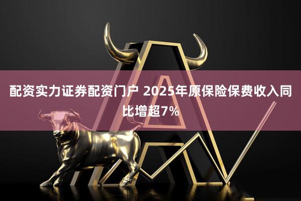 配资实力证券配资门户 2025年原保险保费收入同比增超7%