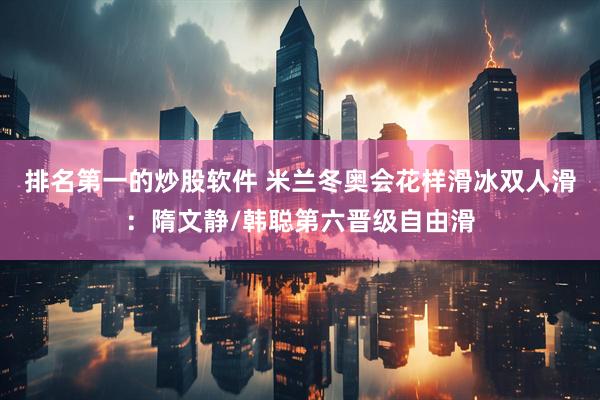 排名第一的炒股软件 米兰冬奥会花样滑冰双人滑：隋文静/韩聪第六晋级自由滑