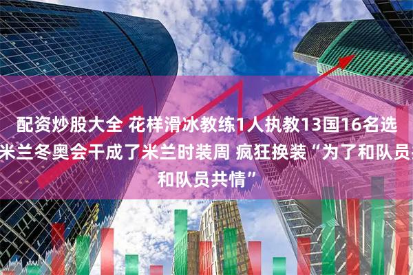 配资炒股大全 花样滑冰教练1人执教13国16名选手 把米兰冬奥会干成了米兰时装周 疯狂换装“为了和队员共情”