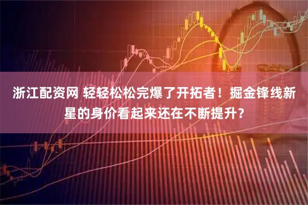 浙江配资网 轻轻松松完爆了开拓者！掘金锋线新星的身价看起来还在不断提升？