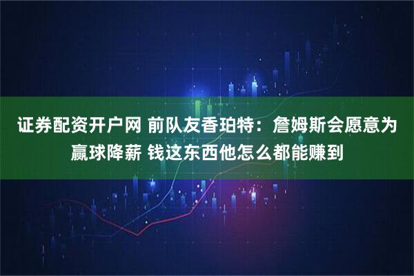 证券配资开户网 前队友香珀特：詹姆斯会愿意为赢球降薪 钱这东西他怎么都能赚到