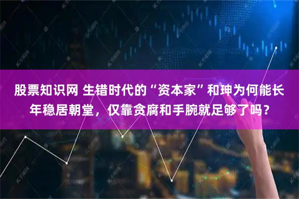 股票知识网 生错时代的“资本家”和珅为何能长年稳居朝堂，仅靠贪腐和手腕就足够了吗？