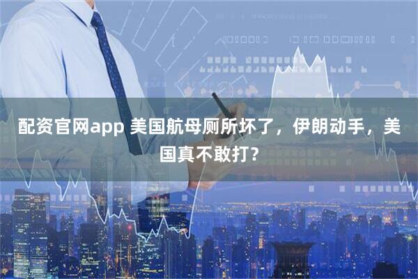 配资官网app 美国航母厕所坏了，伊朗动手，美国真不敢打？