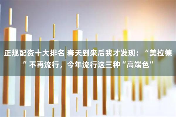 正规配资十大排名 春天到来后我才发现：“美拉德”不再流行，今年流行这三种“高端色”