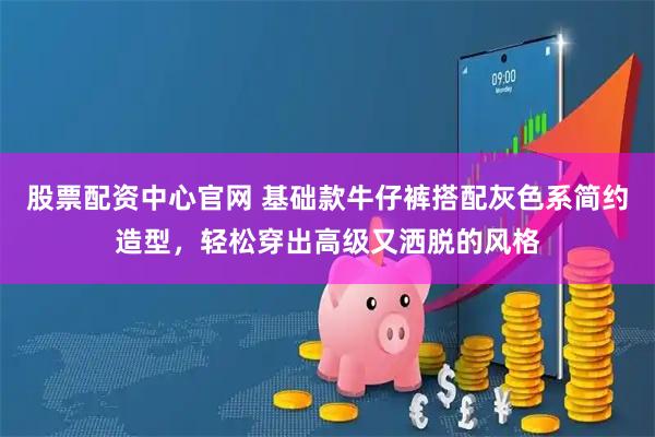 股票配资中心官网 基础款牛仔裤搭配灰色系简约造型，轻松穿出高级又洒脱的风格