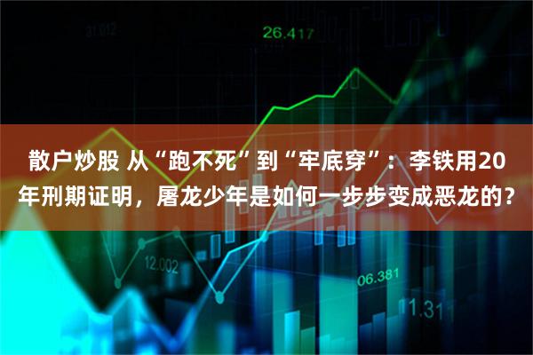 散户炒股 从“跑不死”到“牢底穿”：李铁用20年刑期证明，屠龙少年是如何一步步变成恶龙的？