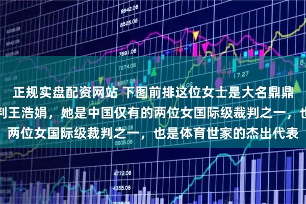 正规实盘配资网站 下图前排这位女士是大名鼎鼎的山西籍国际级排球裁判王浩娟，她是中国仅有的两位女国际级裁判之一，也是体育世家的杰出代表