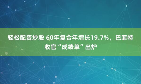 轻松配资炒股 60年复合年增长19.7%，巴菲特收官“成绩单”出炉