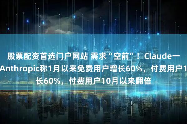 股票配资首选门户网站 需求“空前”！Claude一度“宕机”，Anthropic称1月以来免费用户增长60%，付费用户10月以来翻倍
