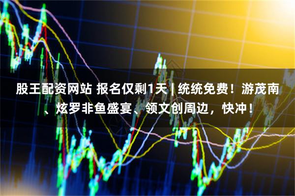 股王配资网站 报名仅剩1天 | 统统免费！游茂南、炫罗非鱼盛宴、领文创周边，快冲！