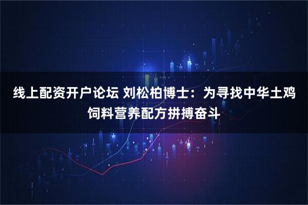 线上配资开户论坛 刘松柏博士：为寻找中华土鸡饲料营养配方拼搏奋斗