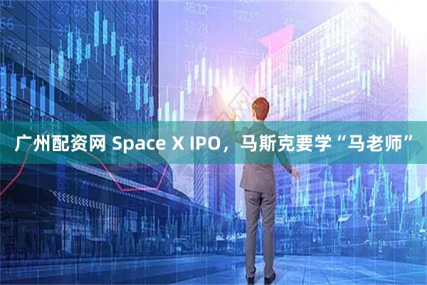 广州配资网 Space X IPO,马斯克要学“马老师”