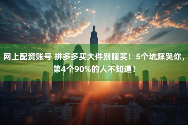 网上配资账号 拼多多买大件别瞎买!5个坑踩哭你,第4个90%的人不知道!