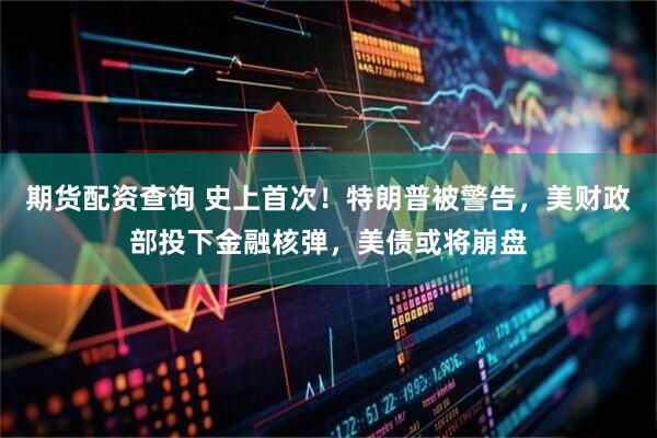 期货配资查询 史上首次!特朗普被警告,美财政部投下金融核弹,美债或将崩盘
