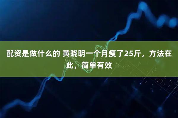 配资是做什么的 黄晓明一个月瘦了25斤，方法在此，简单有效