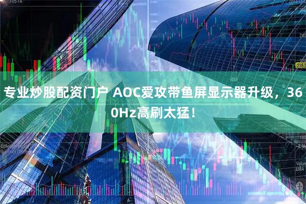 专业炒股配资门户 AOC爱攻带鱼屏显示器升级，360Hz高刷太猛！