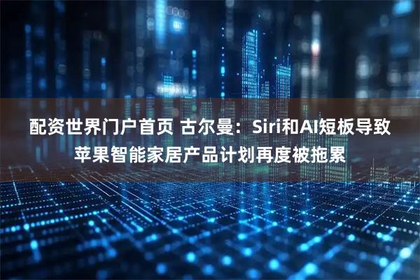 配资世界门户首页 古尔曼：Siri和AI短板导致苹果智能家居产品计划再度被拖累
